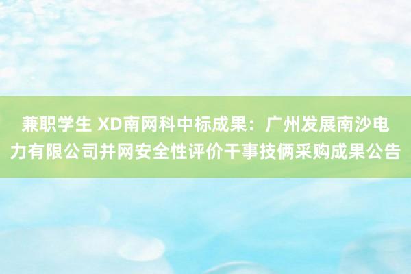 兼职学生 XD南网科中标成果：广州发展南沙电力有限公司并网安全性评价干事技俩采购成果公告