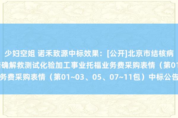 少妇空姐 诺禾致源中标效果：[公开]北京市结核病胸部肿瘤洽商所肿瘤精确解救测试化验加工事业托福业务费采购表情（第01~03、05、07~11包）中标公告