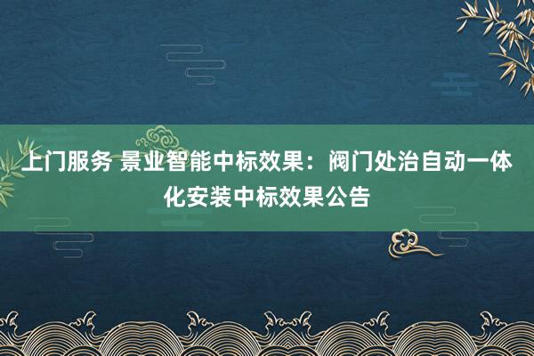 上门服务 景业智能中标效果：阀门处治自动一体化安装中标效果公告