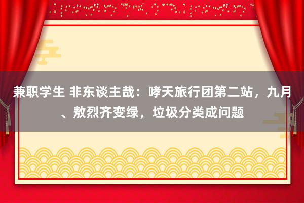 兼职学生 非东谈主哉：哮天旅行团第二站，九月、敖烈齐变绿，垃圾分类成问题