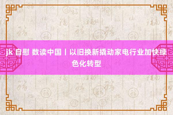 jk 自慰 数读中国丨以旧换新撬动家电行业加快绿色化转型