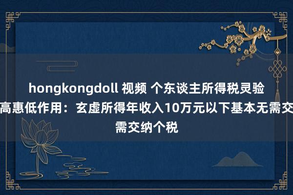 hongkongdoll 视频 个东谈主所得税灵验发达调高惠低作用：玄虚所得年收入10万元以下基本无需交纳个税