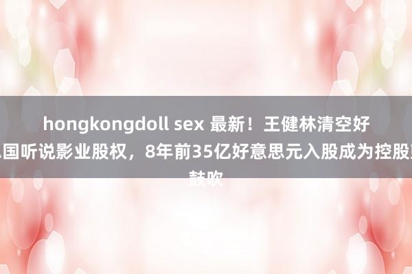 hongkongdoll sex 最新！王健林清空好意思国听说影业股权，8年前35亿好意思元入股成为控股鼓吹