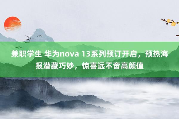 兼职学生 华为nova 13系列预订开启，预热海报潜藏巧妙，惊喜远不啻高颜值