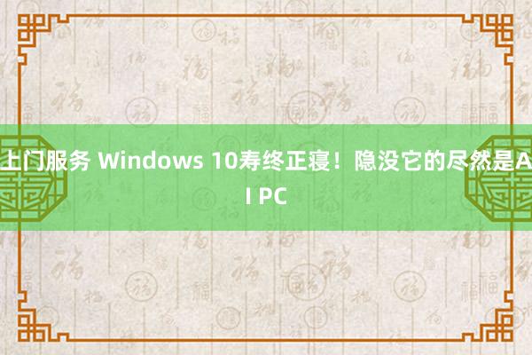 上门服务 Windows 10寿终正寝！隐没它的尽然是AI PC