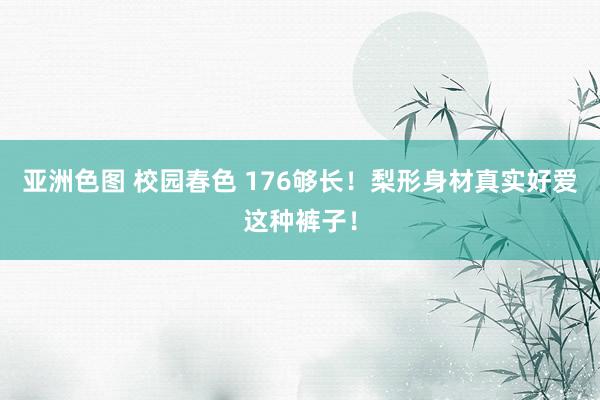 亚洲色图 校园春色 176够长！梨形身材真实好爱这种裤子！