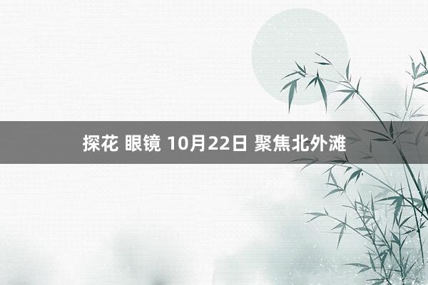 探花 眼镜 10月22日 聚焦北外滩