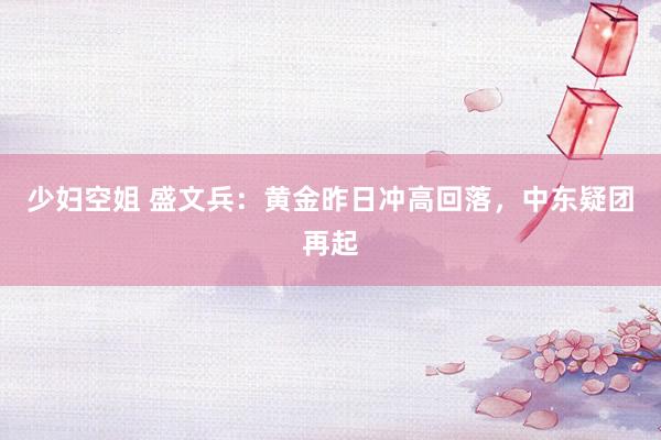 少妇空姐 盛文兵：黄金昨日冲高回落，中东疑团再起