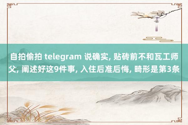 自拍偷拍 telegram 说确实, 贴砖前不和瓦工师父, 阐述好这9件事, 入住后准后悔, 畸形是第3条