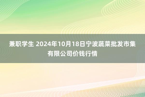 兼职学生 2024年10月18日宁波蔬菜批发市集有限公司价钱行情