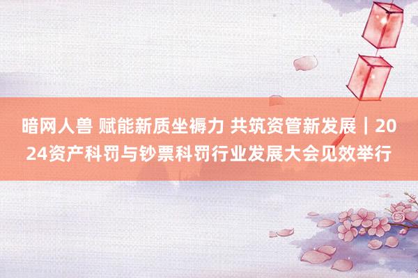 暗网人兽 赋能新质坐褥力 共筑资管新发展｜2024资产科罚与钞票科罚行业发展大会见效举行