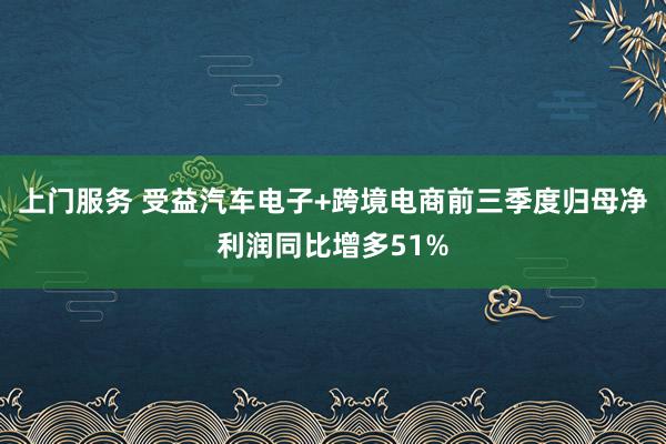 上门服务 受益汽车电子+跨境电商前三季度归母净利润同比增多51%