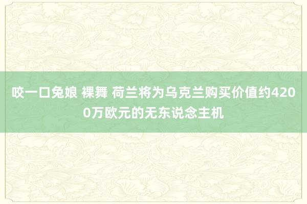 咬一口兔娘 裸舞 荷兰将为乌克兰购买价值约4200万欧元的无东说念主机