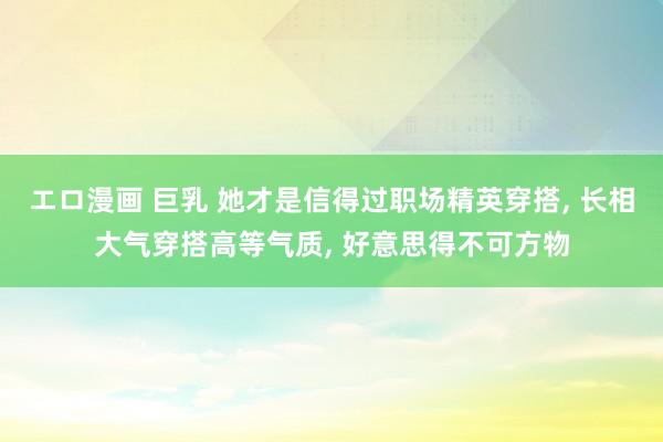 エロ漫画 巨乳 她才是信得过职场精英穿搭， 长相大气穿搭高等气质， 好意思得不可方物