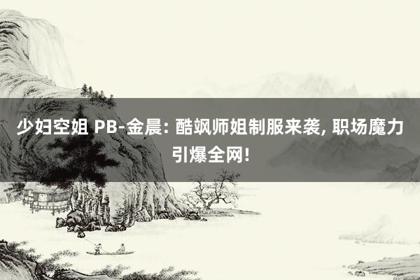 少妇空姐 PB-金晨: 酷飒师姐制服来袭, 职场魔力引爆全网!