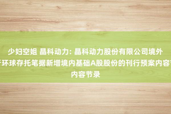 少妇空姐 晶科动力: 晶科动力股份有限公司境外刊行环球存托笔据新增境内基础A股股份的刊行预案内容节录