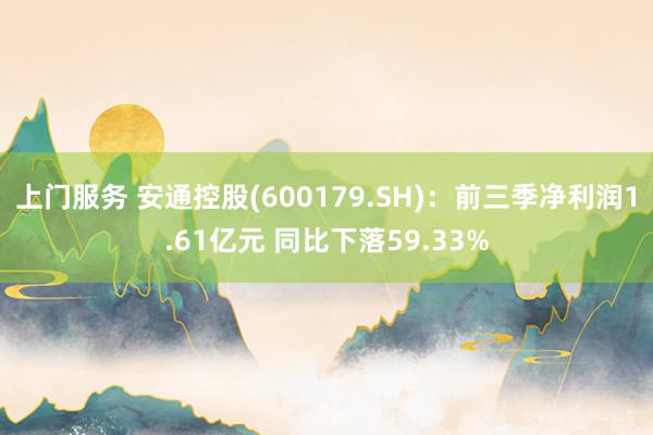 上门服务 安通控股(600179.SH)：前三季净利润1.61亿元 同比下落59.33%