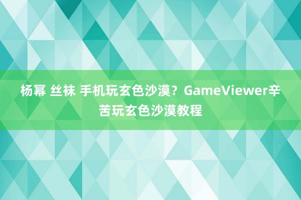 杨幂 丝袜 手机玩玄色沙漠？GameViewer辛苦玩玄色沙漠教程