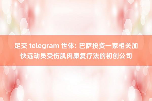 足交 telegram 世体: 巴萨投资一家相关加快远动员受伤肌肉康复疗法的初创公司