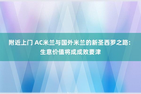 附近上门 AC米兰与国外米兰的新圣西罗之路: 生意价值将成成败要津