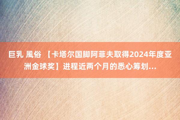 巨乳 風俗 【卡塔尔国脚阿菲夫取得2024年度亚洲金球奖】进程近两个月的悉心筹划...