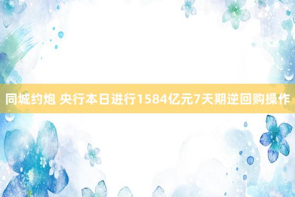 同城约炮 央行本日进行1584亿元7天期逆回购操作