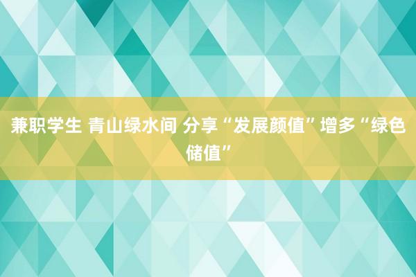 兼职学生 青山绿水间 分享“发展颜值”增多“绿色储值”