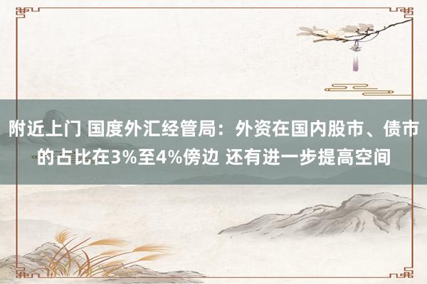 附近上门 国度外汇经管局：外资在国内股市、债市的占比在3%至4%傍边 还有进一步提高空间