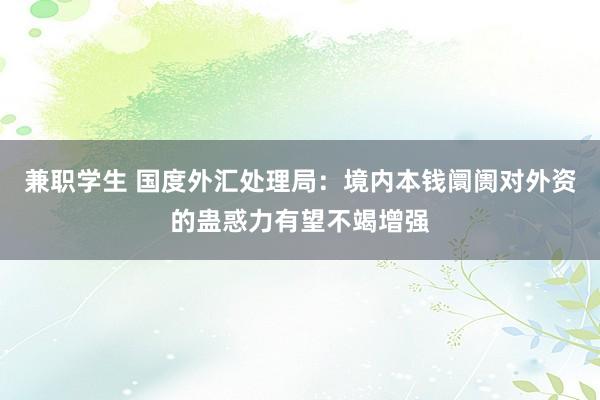 兼职学生 国度外汇处理局：境内本钱阛阓对外资的蛊惑力有望不竭增强