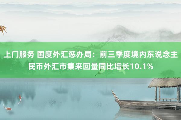 上门服务 国度外汇惩办局：前三季度境内东说念主民币外汇市集来回量同比增长10.1%