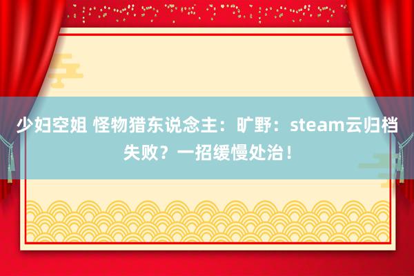 少妇空姐 怪物猎东说念主：旷野：steam云归档失败？一招缓慢处治！