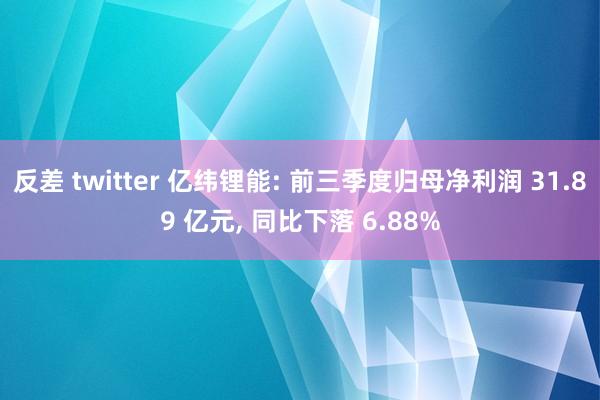 反差 twitter 亿纬锂能: 前三季度归母净利润 31.89 亿元, 同比下落 6.88%