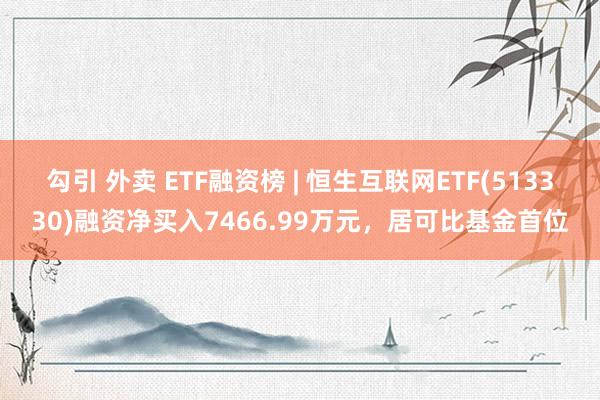 勾引 外卖 ETF融资榜 | 恒生互联网ETF(513330)融资净买入7466.99万元，居可比基金首位