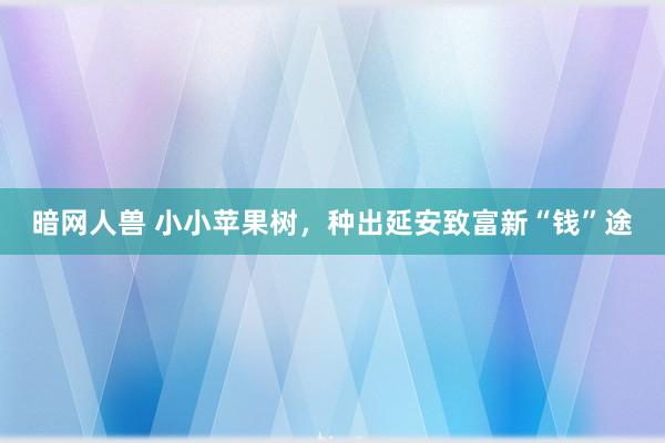 暗网人兽 小小苹果树，种出延安致富新“钱”途