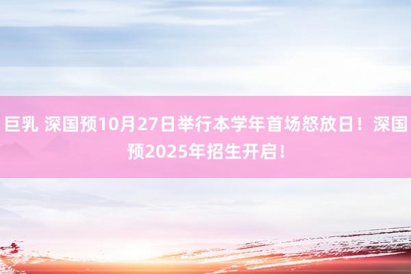 巨乳 深国预10月27日举行本学年首场怒放日！深国预2025年招生开启！