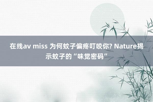 在线av miss 为何蚊子偏疼叮咬你? Nature揭示蚊子的“味觉密码”