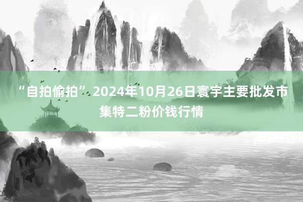 “自拍偷拍” 2024年10月26日寰宇主要批发市集特二粉价钱行情