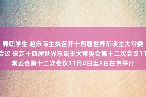 兼职学生 赵乐际主执召开十四届世界东谈主大常委会第三十二次委员长会议 决定十四届世界东谈主大常委会第十二次会议11月4日至8日在京举行