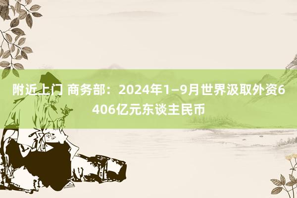 附近上门 商务部：2024年1—9月世界汲取外资6406亿元东谈主民币