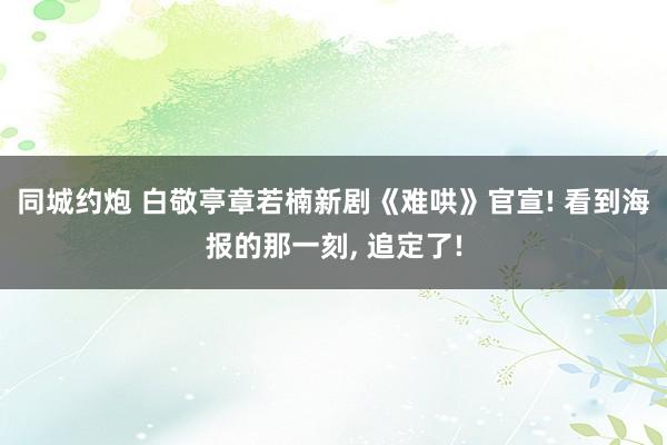 同城约炮 白敬亭章若楠新剧《难哄》官宣! 看到海报的那一刻, 追定了!