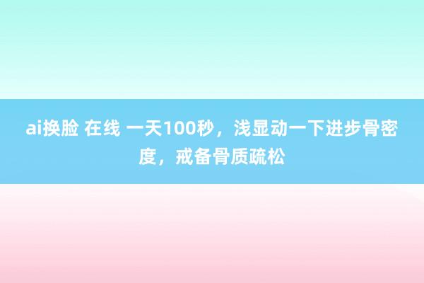 ai换脸 在线 一天100秒，浅显动一下进步骨密度，戒备骨质疏松