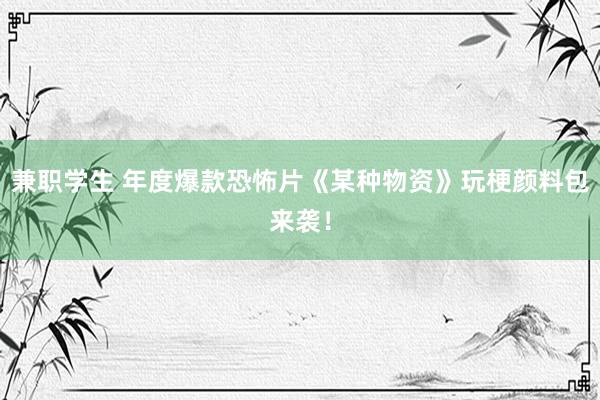 兼职学生 年度爆款恐怖片《某种物资》玩梗颜料包来袭！