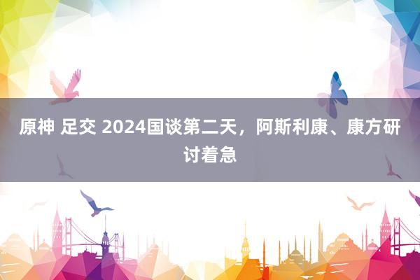 原神 足交 2024国谈第二天，阿斯利康、康方研讨着急