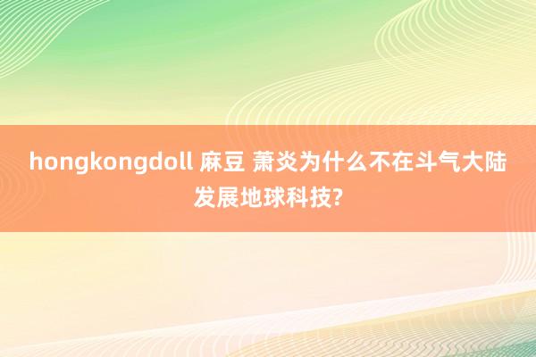 hongkongdoll 麻豆 萧炎为什么不在斗气大陆发展地球科技?