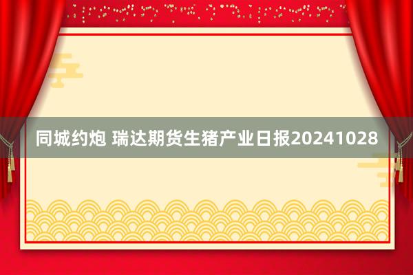 同城约炮 瑞达期货生猪产业日报20241028