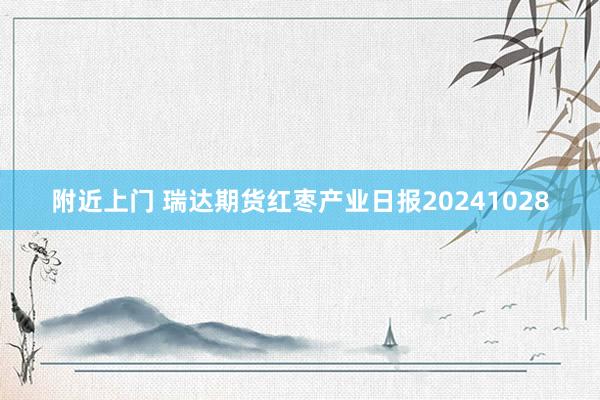 附近上门 瑞达期货红枣产业日报20241028