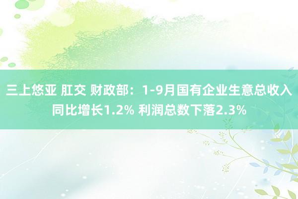 三上悠亚 肛交 财政部：1-9月国有企业生意总收入同比增长1.2% 利润总数下落2.3%