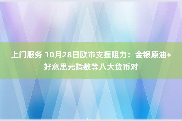 上门服务 10月28日欧市支捏阻力：金银原油+好意思元指数等八大货币对