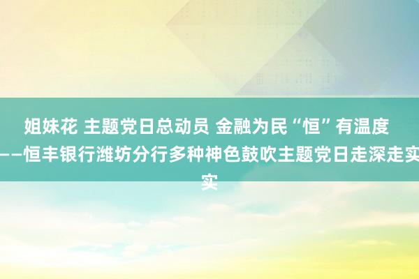 姐妹花 主题党日总动员 金融为民“恒”有温度 ——恒丰银行潍坊分行多种神色鼓吹主题党日走深走实