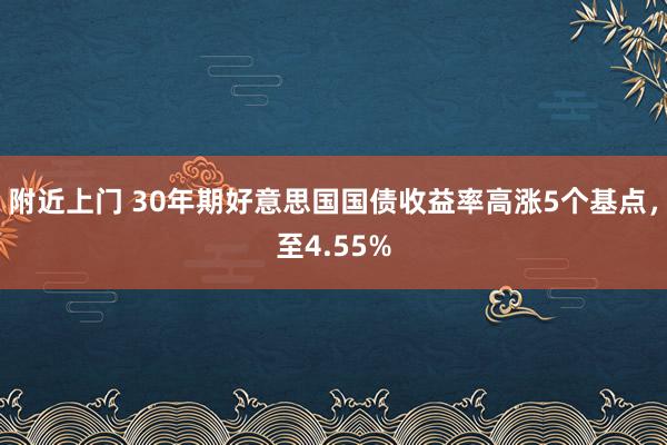 附近上门 30年期好意思国国债收益率高涨5个基点，至4.55%